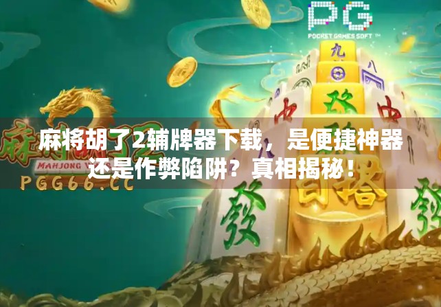 麻将胡了2辅牌器下载，是便捷神器还是作弊陷阱？真相揭秘！