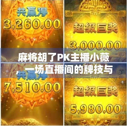 麻将胡了PK主播小薇,一场直播间的牌技与人设对决,谁才是真正的赢家? 麻将胡了PK主播小薇,一场直播间的牌技与人设对决,谁才是真正的赢家?