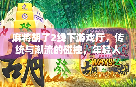 麻将胡了2线下游戏厅,传统与潮流的碰撞,年轻人为何开始爱上牌桌江湖? 麻将胡了2线下游戏厅,传统与潮流的碰撞,年轻人为何开始爱上牌桌江湖?