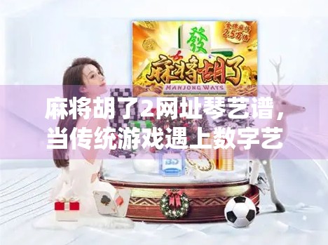 麻将胡了2网址琴艺谱，当传统游戏遇上数字艺术，年轻人为何沉迷其中？