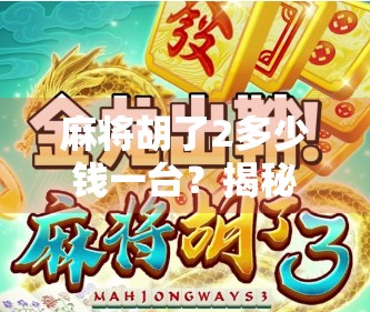 麻将胡了2多少钱一台?揭秘这款经典游戏背后的钱途与真相! 麻将胡了2多少钱一台?揭秘这款经典游戏背后的钱途与真相!