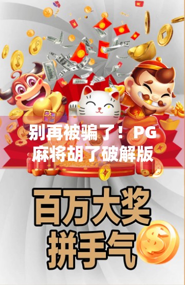别再被骗了！PG麻将胡了破解版背后藏着哪些陷阱？新手必看避坑指南！