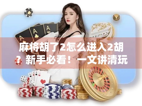麻将胡了2怎么进入2胡?新手必看!一文讲清玩法机制与进阶技巧 麻将胡了2怎么进入2胡?新手必看!一文讲清玩法机制与进阶技巧