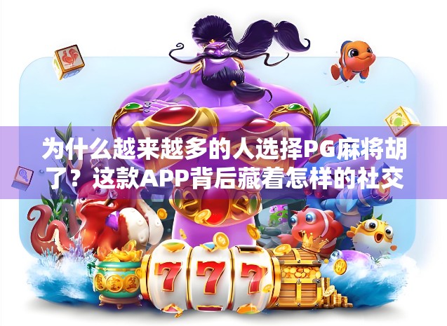 为什么越来越多的人选择PG麻将胡了?这款APP背后藏着怎样的社交与娱乐密码? 为什么越来越多的人选择PG麻将胡了?这款APP背后藏着怎样的社交与娱乐密码?