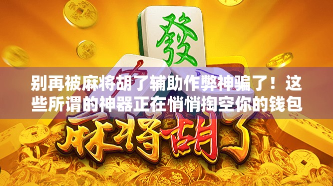 别再被麻将胡了辅助作弊神骗了！这些所谓的神器正在悄悄掏空你的钱包和快乐