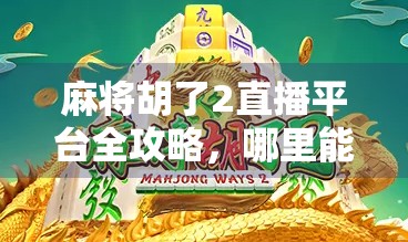 麻将胡了2直播平台全攻略,哪里能看?怎么玩?一文讲透! 麻将胡了2直播平台全攻略,哪里能看?怎么玩?一文讲透!