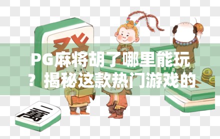 PG麻将胡了哪里能玩？揭秘这款热门游戏的官方渠道与安全玩法指南