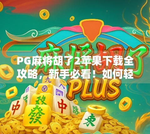 PG麻将胡了2苹果下载全攻略，新手必看！如何轻松上手这款国民级麻将游戏？