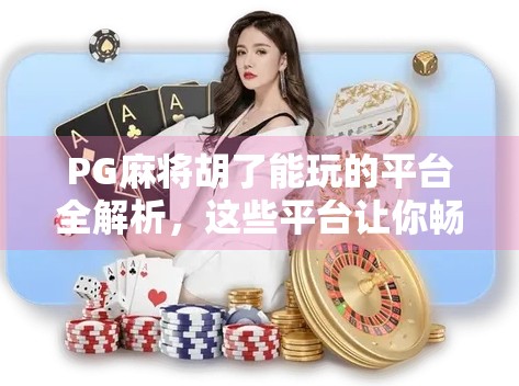 PG麻将胡了能玩的平台全解析，这些平台让你畅享正宗麻将乐趣！