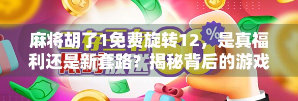 麻将胡了1免费旋转12，是真福利还是新套路？揭秘背后的游戏逻辑