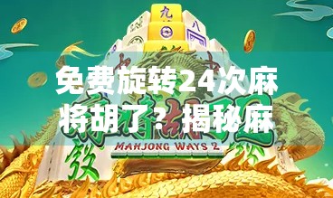 免费旋转24次麻将胡了？揭秘麻将玄学背后的流量密码与人性陷阱！