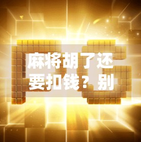 麻将胡了还要扣钱？别急，这背后藏着你不知道的潜规则！