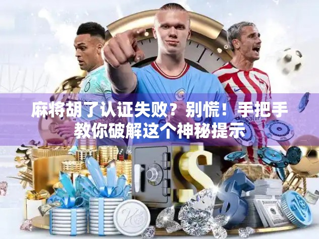 麻将胡了认证失败？别慌！手把手教你破解这个神秘提示