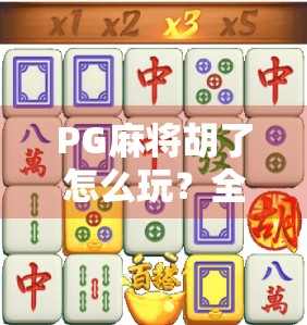 PG麻将胡了怎么玩？全网最全平台推荐+新手避坑指南，让你轻松上手不踩雷！