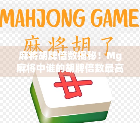 麻将胡牌倍数揭秘！Mg麻将中谁的胡牌倍数最高？一文看懂隐藏玩法与高手秘籍！