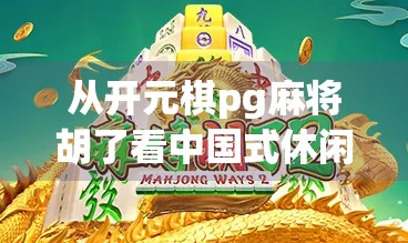 从开元棋pg麻将胡了看中国式休闲娱乐的崛起与创新 从开元棋pg麻将胡了看中国式休闲娱乐的崛起与创新