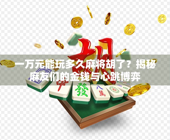 一万元能玩多久麻将胡了？揭秘麻友们的金钱与心跳博弈