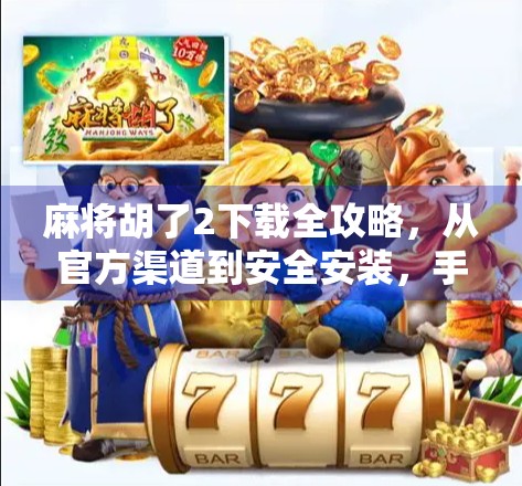 麻将胡了2下载全攻略，从官方渠道到安全安装，手把手教你玩转经典牌局！