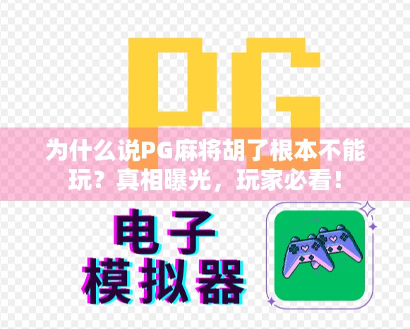 为什么说PG麻将胡了根本不能玩？真相曝光，玩家必看！