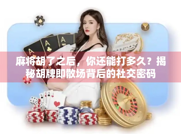 麻将胡了之后，你还能打多久？揭秘胡牌即散场背后的社交密码