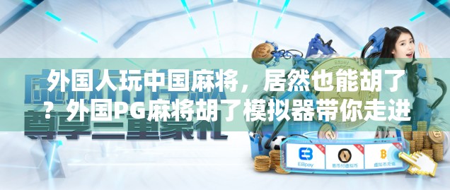 外国人玩中国麻将，居然也能胡了？外国PG麻将胡了模拟器带你走进跨文化牌局奇遇！