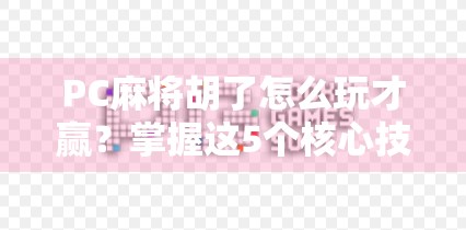 PC麻将胡了怎么玩才赢？掌握这5个核心技巧，菜鸟也能秒变高手！