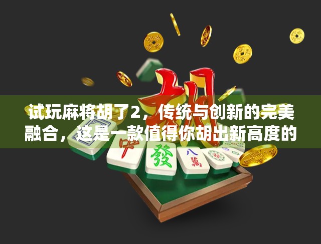 试玩麻将胡了2，传统与创新的完美融合，这是一款值得你胡出新高度的国产麻将游戏！