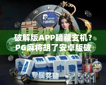 破解版APP暗藏玄机？PG麻将胡了安卓版破解背后的风险与真相