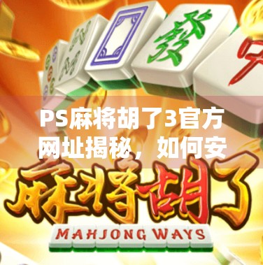 PS麻将胡了3官方网址揭秘，如何安全下载正版游戏，避开山寨陷阱？