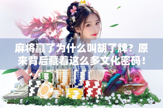 麻将赢了为什么叫胡了牌？原来背后藏着这么多文化密码！