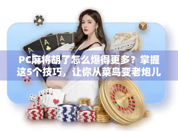 PC麻将胡了怎么爆得更多？掌握这5个技巧，让你从菜鸟变老炮儿！