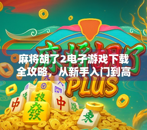 麻将胡了2电子游戏下载全攻略，从新手入门到高手进阶，一文搞定！