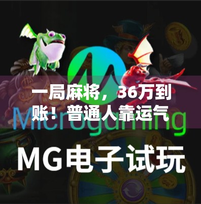 一局麻将，36万到账！普通人靠运气翻身的赌桌奇迹真的存在吗？
