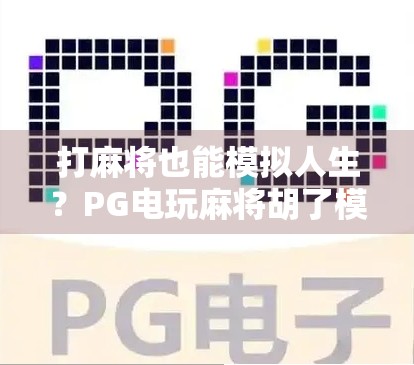 打麻将也能模拟人生？PG电玩麻将胡了模拟器，让你在虚拟牌桌上重拾快乐！