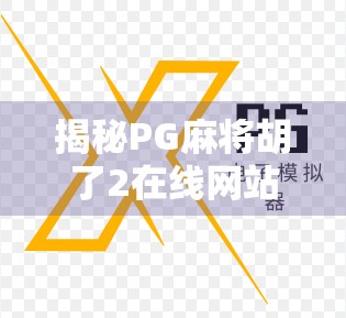 揭秘PG麻将胡了2在线网站，是娱乐利器还是陷阱？新手必看避坑指南！