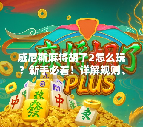 威尼斯麻将胡了2怎么玩?新手必看!详解规则、技巧与实战策略全攻略 威尼斯麻将胡了2怎么玩?新手必看!详解规则、技巧与实战策略全攻略