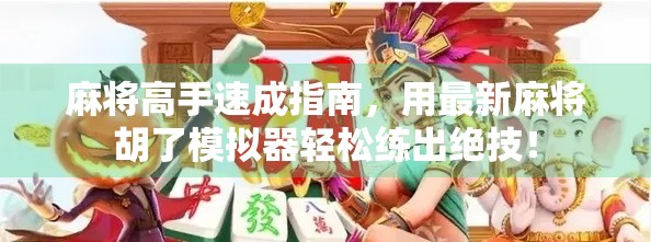 麻将高手速成指南，用最新麻将胡了模拟器轻松练出绝技！