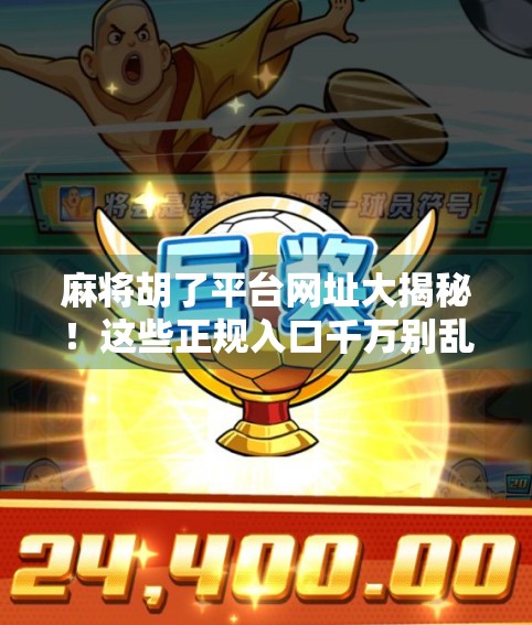 麻将胡了平台网址大揭秘！这些正规入口千万别乱点！