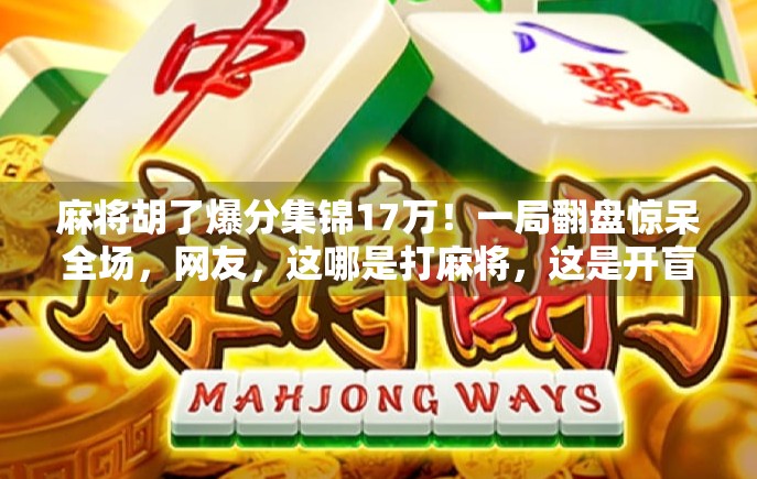 麻将胡了爆分集锦17万!一局翻盘惊呆全场,网友,这哪是打麻将,这是开盲盒! 麻将胡了爆分集锦17万!一局翻盘惊呆全场,网友,这哪是打麻将,这是开盲盒!