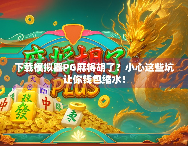 下载模拟器PG麻将胡了？小心这些坑让你钱包缩水！