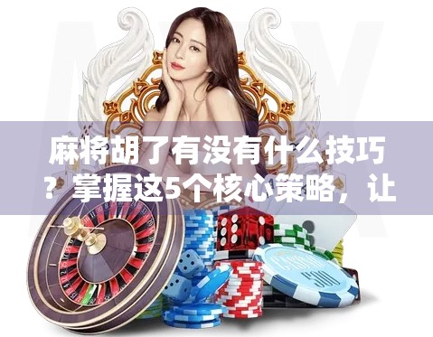 麻将胡了有没有什么技巧？掌握这5个核心策略，让你从摸牌靠运气到稳赢不翻车！