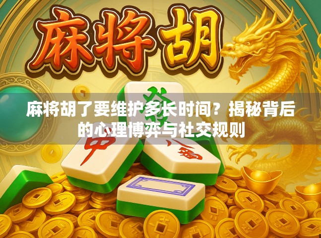 麻将胡了要维护多长时间？揭秘背后的心理博弈与社交规则
