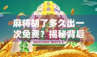 麻将胡了多久出一次免费？揭秘背后的心理机制与社交密码！