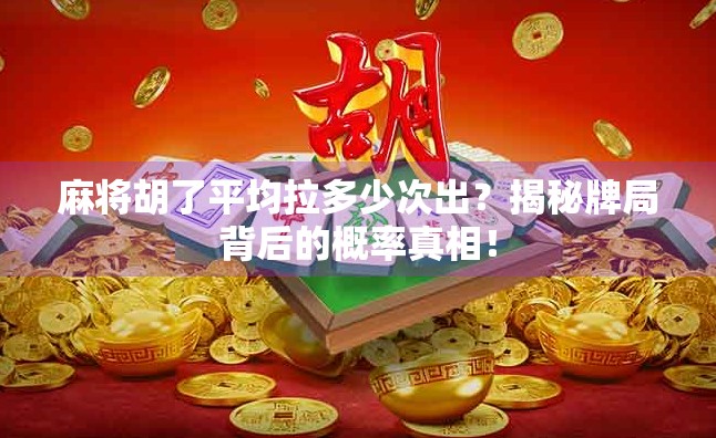 麻将胡了平均拉多少次出？揭秘牌局背后的概率真相！