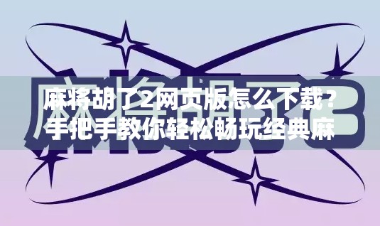 麻将胡了2网页版怎么下载？手把手教你轻松畅玩经典麻将！