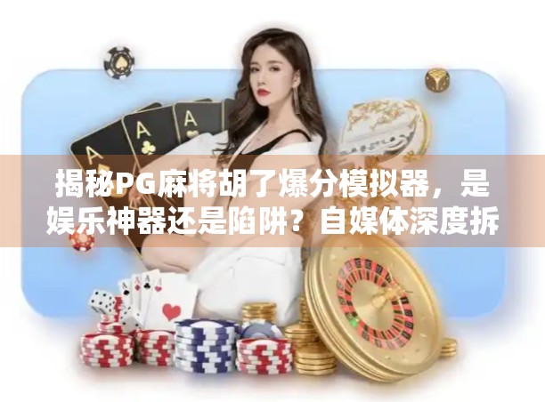 揭秘PG麻将胡了爆分模拟器，是娱乐神器还是陷阱？自媒体深度拆解！