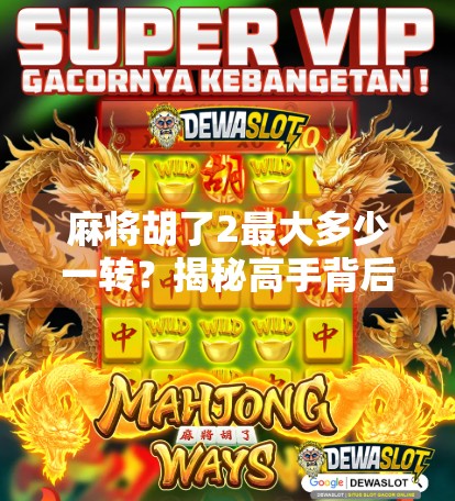 麻将胡了2最大多少一转？揭秘高手背后的一转玄机！