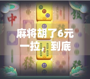 麻将胡了6元一拉，到底值不值？揭秘背后的钱袋子真相！