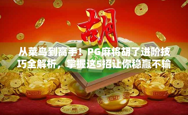 从菜鸟到高手！PG麻将胡了进阶技巧全解析，掌握这5招让你稳赢不输！