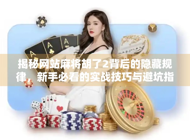 揭秘网站麻将胡了2背后的隐藏规律，新手必看的实战技巧与避坑指南！